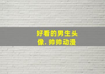 好看的男生头像. 帅帅动漫